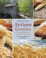 Baking with Artisan Grains: Discovering the Mills of the South - Paul Knipple, Angela Knipple