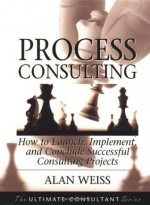 Process Consulting: How to Launch, Implement, and Conclude Successful Consulting Projects (Ultimate Consultant Series) - Alan Weiss