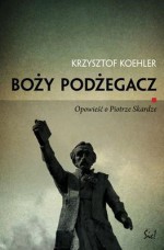 Boży podżegacz. Opowieść o Piotrze Skardze - Krzysztof Koehler