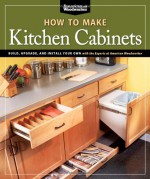 How To Make Kitchen Cabinets: Build, Upgrade, and Install Your Own with the Experts at American Woodworker - Randy Johnson