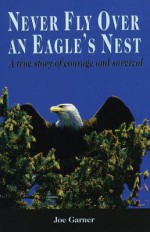 Never Fly Over an Eagle's Nest: A true story of courage and survival - Joe Garner