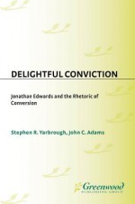 Delightful Conviction: Jonathan Edwards and the Rhetoric of Conversion - Stephen R Yarbrough, John Adams