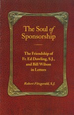 The Soul of Sponsorship: The Friendship of Fr. Ed Dowling, S.J. and Bill Wilson in Letters - Robert Fitzgerald, Bill Wilson, Ed Dowling, Robert Fitzgerald, S.J.