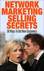 Network Marketing Selling Secrets: 50 Ways To Get New Customers Online and Offline (network marketing, mlm, direct sales, home based business) - Argena Olivis, Network Marketing