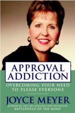 Approval Addiction: Overcoming Your Need to Please Everyone - Joyce Meyer