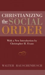 Christianizing the Social Order - Walter Rauschenbusch, Christopher Hodge Evans