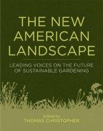 The New American Landscape: Leading Voices on the Future of Sustainable Gardening - Thomas Christopher