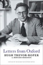 Letters from Oxford: Hugh Trevor-Roper to Bernard Berenson - Hugh Trevor-Roper, Richard Davenport-Hines