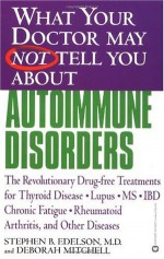 What Your Doctor May Not Tell You About Autoimmune Disorders: The Revolutionary Drug-free Treatments for Thyroid Disease, Lupus, MS, IBD, Chronic Fatigue, Rheumatoid Arthritis, and Other Diseases - Stephen B. Edelson, Deborah Mitchell