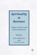 Spirituality in Business: Theory, Practice, and Future Directions - Jerry Biberman, Len Tischler