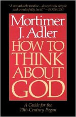 How to Think About God: A Guide for the 20th-Century Pagan - Mortimer J. Adler