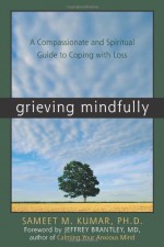 Grieving Mindfully: A Compassionate and Spiritual Guide to Coping with Loss - Sameet M. Kumar, Jeffrey Brantley