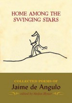 Home Among the Swinging Stars: Collected Poems of Jaime de Angulo - Jaime De Angulo, Stefan Hyner, Andrew Schelling