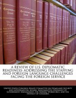 A Review of U.S. Diplomatic Readiness: Addressing the Staffing and Foreign Language Challenges Facing the Foreign Service - United States Congress (Senate)