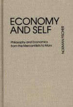 Economy and Self: Philosophy and Economics from the Mercantilists to Marx - Norman Fischer