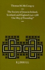 The Society Of Jesus In Ireland, Scotland, And England 1541 1588: "Our Way Of Proceeding?" - Thomas M. McCoog