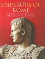 Emperors of Rome: The story of Imperial Rome from Julius Ceasar to the Last Emperor - David Stone Potter