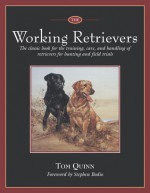 The Working Retrievers: The Classic Book for the Training, Care, and Handling of Retrievers for Hunting and Field Trials - Tom Quinn