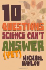 Ten Questions Science Can't Answer (Yet!): A Guide to Science's Greatest Mysteries - Michael Hanlon