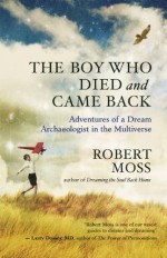 The Boy Who Died and Came Back: Adventures of a Dream Archaeologist in the Multiverse - Robert Moss