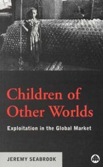 Children Of Other Worlds: Exploitation in the Global Market - Jeremy Seabrook