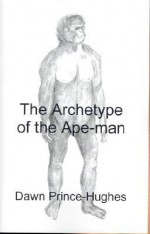 The Archetype of the Ape-Man: The Phenomenological Archaeology of a Relic Hominid Ancestor - Dawn Prince-Hughes