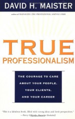 True Professionalism: The Courage to Care About Your People, Your Clients, and Your Career - David H. Maister