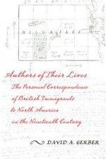 Authors of Their Lives: The Personal Correspondence of British Immigrants to North America in the Nineteenth Century - David A. Gerber