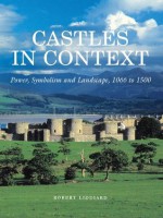 Castles in Context: Power, Symbolism and Landscape, 1066 to 1500 - Robert Liddiard