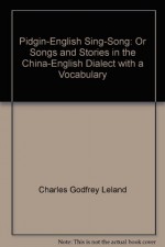 Pidgin-English Sing-Song, Or, Songs and Stories in the China-English Dialect. with a Vocabulary - Charles Godfrey Leland