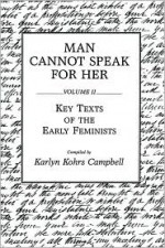 Man Cannot Speak for Her: Volume II; Key Texts of the Early Feminists - Karlyn Kohrs Campbell