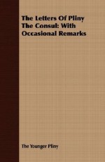 The Letters of Pliny the Consul: With Occasional Remarks - Pliny