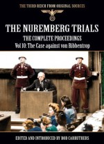 The Nuremberg Trials - The Complete Proceedings Vol 10: The Case against von Ribbentrop (The Third Reich from Original Sources) - Bob Carruthers