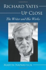 Richard Yates Up Close: The Writer and His Works - Martin Naparsteck