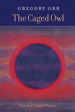 The Caged Owl: New & Selected Poems - Gregory Orr