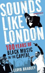 Sounds Like London: A Century of Black Music in the Capital - Lloyd Bradley