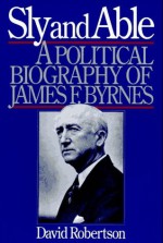 Sly and Able: A Political Biography of James F. Byrnes - David Robertson