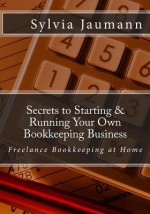 Secrets to Starting & Running Your Own Bookkeeping Business: Freelance Bookkeeping at Home - Sylvia Jaumann, Cynthia Sherwood