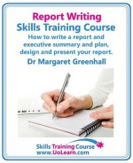 Report Writing Skills Training Course - How to Write a Report and Executive Summary, and Plan, Design and Present Your Report - An Easy Format for Writing Business Reports - Margaret Greenhall