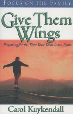 Give Them Wings: Preparing for the Time Your Teens Leave Home - Carol Kuykendall