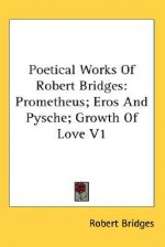 Poetical Works of Robert Bridges: Prometheus; Eros and Pysche; Growth of Love V1 - Robert Bridges