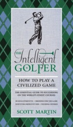 The Intelligent Golfer: How to Play a Civilized Game - Scott Martin