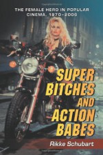 Super Bitches and Action Babes: The Female Hero in Popular Cinema, 1970-2006 - Rikke Schubart