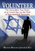 The Volunteer: The Incredible True Story of an Israeli Spy on the Trail of International Terrorists - Michael Ross