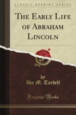 The Early Life of Abraham Lincoln: Containing Many Unpublished Documents, and Unpublished Reminiscences, of Lincoln's Early Friends (Classic Reprint) - Ida Tarbell