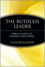 The Ruthless Leader: Three Classics of Strategy and Power - Alistair McAlpine, Niccolò Machiavelli, Sun Tzu