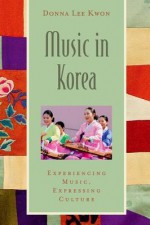 Music in Korea: Experiencing Music, Expressing Culture - Donna Lee Kwon