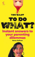 You Want to Do What?: Instant Answers to Your Parenting Dilemmas - Karen Sullivan