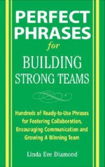 Perfect Phrases for Building Strong Teams: Hundreds of Ready-To-Use Phrases for Fostering Collaboration, Encouraging Communication, and Growing a Winning Team - Linda Diamond