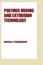 Polymer Mixing and Extrusion Technology - Nicholas P. Cheremisinoff, Paul N. Cheremisinoff